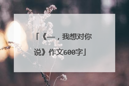 《——，我想对你说》作文600字