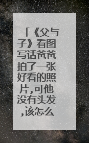 《父与子》看图写话爸爸拍了一张好看的照片,可他没有头发,该怎么办呢?他看了看头发茂密的儿子,想到了