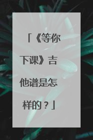 《等你下课》吉他谱是怎样的?