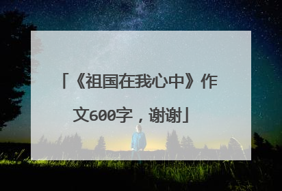 《祖国在我心中》作文600字,谢谢