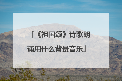 《祖国颂》诗歌朗诵用什么背景音乐