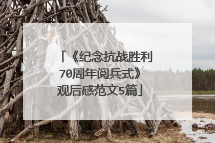 《纪念抗战胜利70周年阅兵式》观后感范文5篇