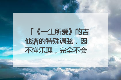 《一生所爱》的吉他谱的特殊调弦,因不懂乐理,完全不会调弦,哪位大神指导一下,拜谢了!!