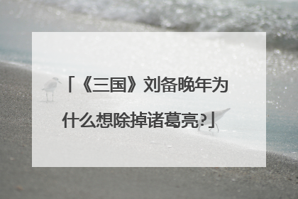 《三国》刘备晚年为什么想除掉诸葛亮?