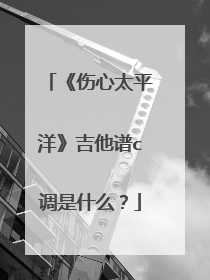 《伤心太平洋》吉他谱c调是什么?