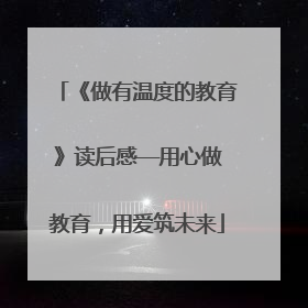 《做有温度的教育》读后感——用心做教育，用爱筑未来