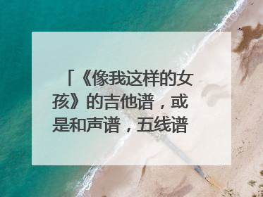 《像我这样的女孩》的吉他谱，或是和声谱，五线谱都可以！