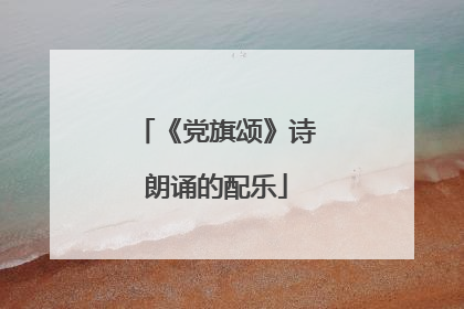 《党旗颂》诗朗诵的配乐