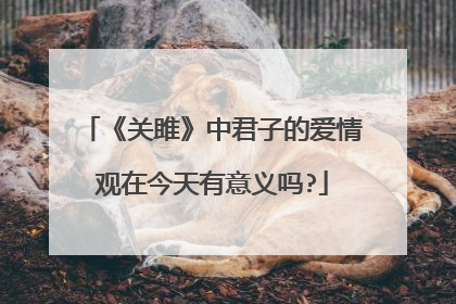 《关雎》中君子的爱情观在今天有意义吗?