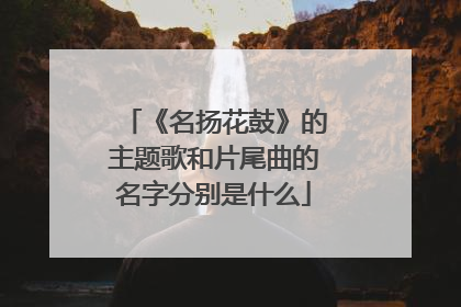 《名扬花鼓》的主题歌和片尾曲的名字分别是什么