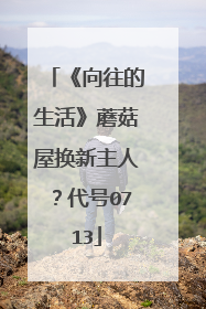 《向往的生活》蘑菇屋换新主人?代号0713