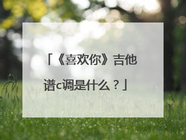 《喜欢你》吉他谱c调是什么？