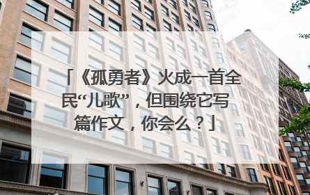 《孤勇者》火成一首全民“儿歌”,但围绕它写篇作文,你会么?