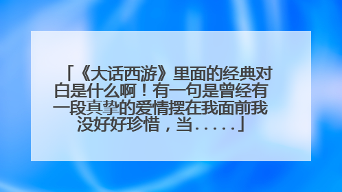 《大话西游》里面的经典对白是什么啊!有一句是曾经有一段真挚的爱情摆在我面前我没好好珍惜,当.....