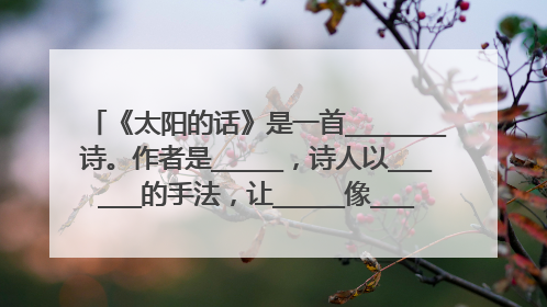 《太阳的话》是一首_______诗。作者是_____,诗人以______的手法,让_____像_____一样说话,借____象征__