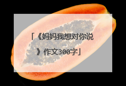 《妈妈我想对你说》作文300字