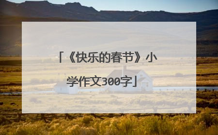 《快乐的春节》小学作文300字