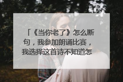 《当你老了》怎么断句,我参加朗诵比赛,我选择这首诗不知道怎么断句,谢谢