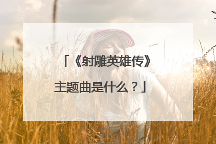 《射雕英雄传》主题曲是什么？
