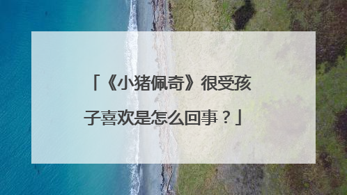 《小猪佩奇》很受孩子喜欢是怎么回事？