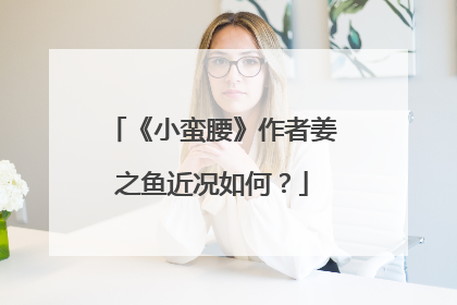 《小蛮腰》作者姜之鱼近况如何？