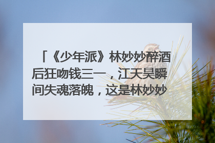 《少年派》林妙妙醉酒后狂吻钱三一，江天昊瞬间失魂落魄，这是林妙妙的真情表白吗？