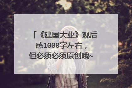 《建国大业》观后感1000字左右,但必须必须原创哦~~谢谢大家啦~