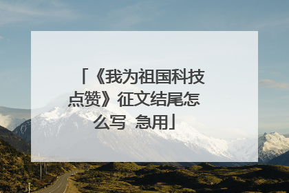 《我为祖国科技点赞》征文结尾怎么写 急用