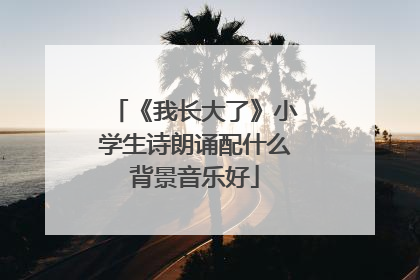 《我长大了》小学生诗朗诵配什么背景音乐好