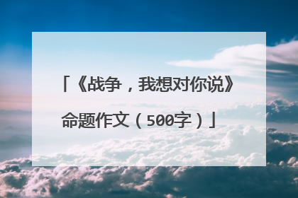 《战争,我想对你说》命题作文(500字)