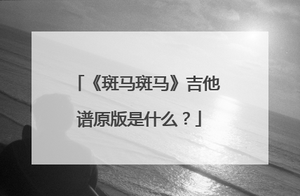 《斑马斑马》吉他谱原版是什么？