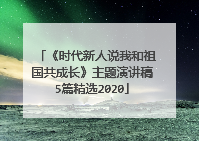 《时代新人说我和祖国共成长》主题演讲稿5篇精选2020