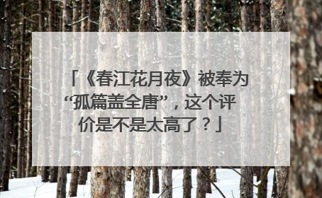 《春江花月夜》被奉为“孤篇盖全唐”，这个评价是不是太高了？