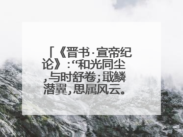 《晋书·宣帝纪论》:“和光同尘,与时舒卷;戢鳞潜翼,思属风云。”的意思？