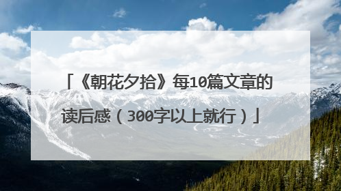 《朝花夕拾》每10篇文章的读后感(300字以上就行)