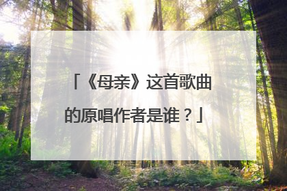 《母亲》这首歌曲的原唱作者是谁？