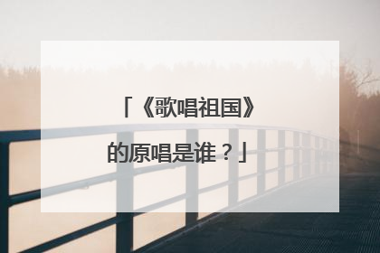 《歌唱祖国》的原唱是谁？