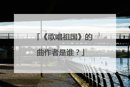 《歌唱祖国》的曲作者是谁？