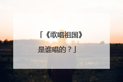 《歌唱祖国》是谁唱的？