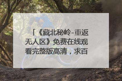 《藏北秘岭-重返无人区》免费在线观看完整版高清，求百度网盘资源