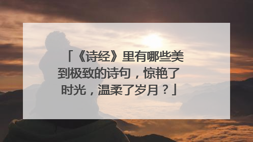 《诗经》里有哪些美到极致的诗句，惊艳了时光，温柔了岁月？