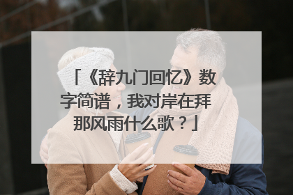 《辞九门回忆》数字简谱,我对岸在拜那风雨什么歌?