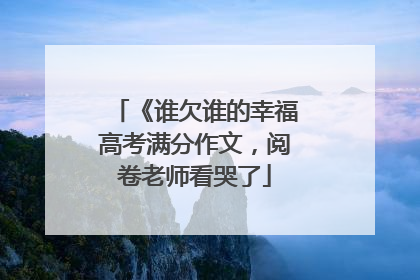 《谁欠谁的幸福高考满分作文，阅卷老师看哭了