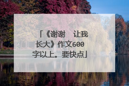 《谢谢――让我长大》作文600字以上。要快点