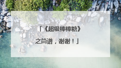 《超级棒棒糖》之简谱,谢谢!