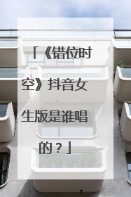 《错位时空》抖音女生版是谁唱的？