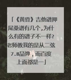 《黄昏》吉他谱押尾桑谱有几个,为什么有的谱子不一样?老师教我的是从二弦7.8品弹,而百度上面都是一