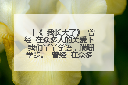 《 我长大了》 曾经 在众多人的关爱下 我们丫丫学语,蹒跚学步。 曾经 在众多人的呵护下 我们开始迈开人生