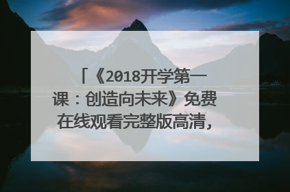 《2018开学第一课：创造向未来》免费在线观看完整版高清,求百度网盘资源