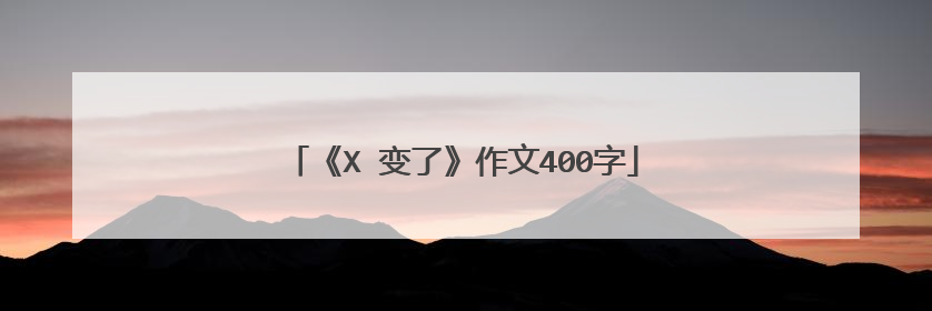 《XⅩ变了》作文400字